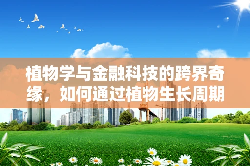 植物学与金融科技的跨界奇缘，如何通过植物生长周期管理风险？