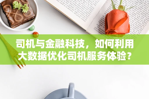 司机与金融科技，如何利用大数据优化司机服务体验？