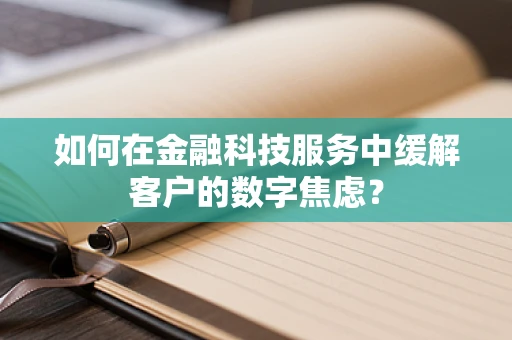 如何在金融科技服务中缓解客户的数字焦虑？