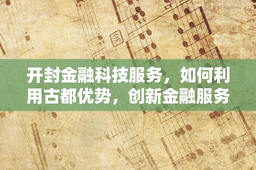 开封金融科技服务，如何利用古都优势，创新金融服务模式？
