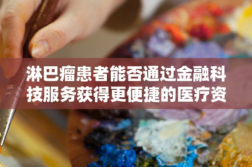 淋巴瘤患者能否通过金融科技服务获得更便捷的医疗资金支持？