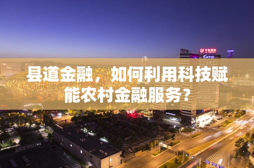 县道金融，如何利用科技赋能农村金融服务？