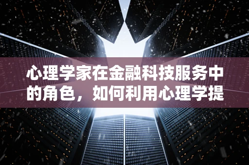 心理学家在金融科技服务中的角色，如何利用心理学提升用户体验？