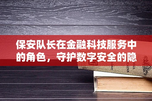 保安队长在金融科技服务中的角色，守护数字安全的隐形盾牌？