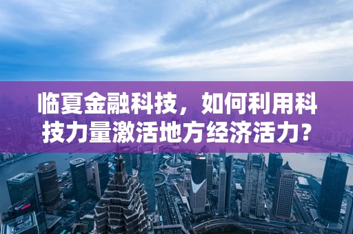 临夏金融科技，如何利用科技力量激活地方经济活力？