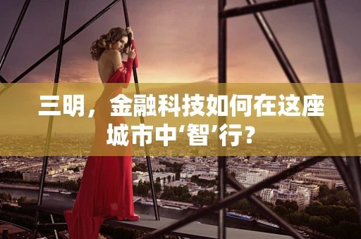 三明，金融科技如何在这座城市中‘智’行？