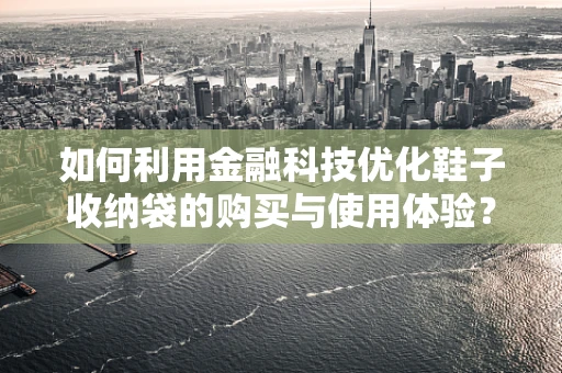 如何利用金融科技优化鞋子收纳袋的购买与使用体验？