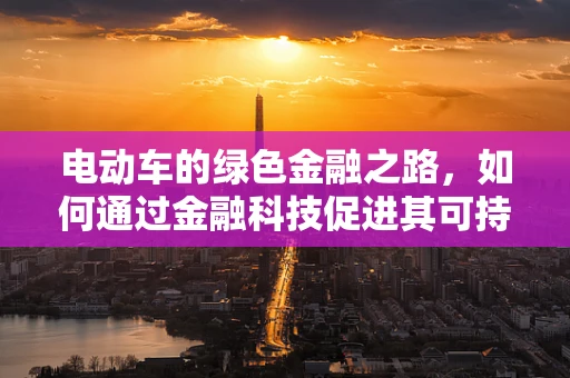 电动车的绿色金融之路，如何通过金融科技促进其可持续发展？