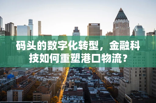 码头的数字化转型，金融科技如何重塑港口物流？