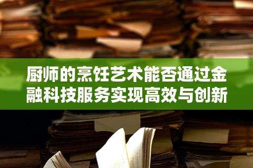 厨师的烹饪艺术能否通过金融科技服务实现高效与创新的融合？