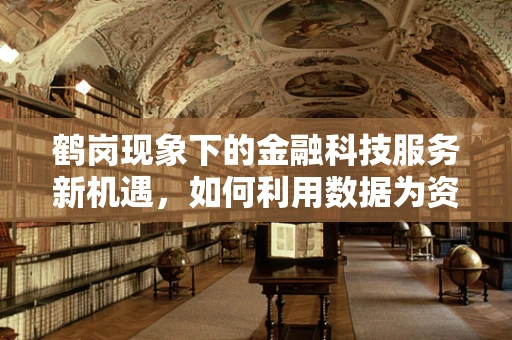 鹤岗现象下的金融科技服务新机遇，如何利用数据为资源枯竭型城市注入活力？