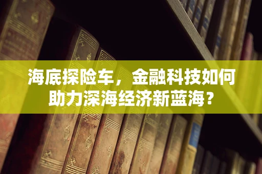 海底探险车，金融科技如何助力深海经济新蓝海？