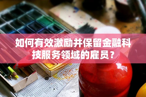 如何有效激励并保留金融科技服务领域的雇员？
