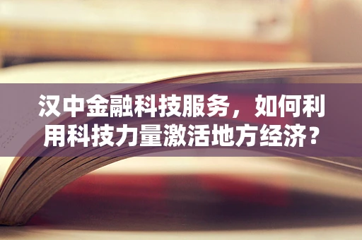 汉中金融科技服务，如何利用科技力量激活地方经济？