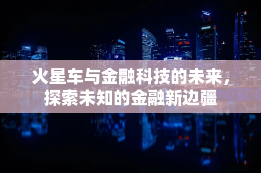 火星车与金融科技的未来，探索未知的金融新边疆