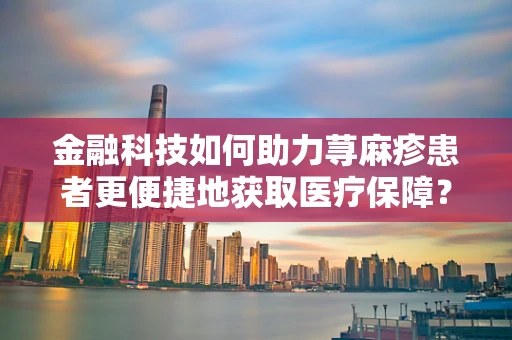 金融科技如何助力荨麻疹患者更便捷地获取医疗保障？