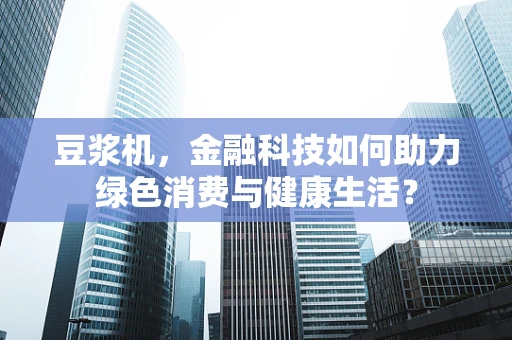 豆浆机，金融科技如何助力绿色消费与健康生活？