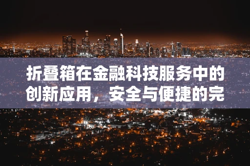折叠箱在金融科技服务中的创新应用，安全与便捷的完美折叠吗？