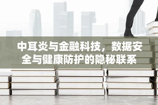 中耳炎与金融科技，数据安全与健康防护的隐秘联系