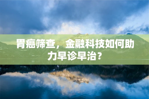 胃癌筛查，金融科技如何助力早诊早治？