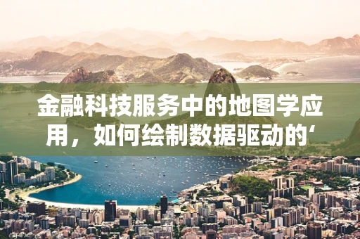 金融科技服务中的地图学应用，如何绘制数据驱动的‘财富地图’？
