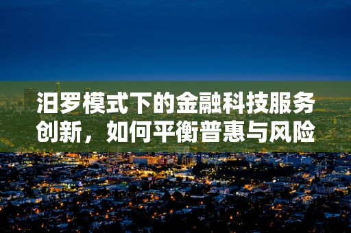汨罗模式下的金融科技服务创新，如何平衡普惠与风险？