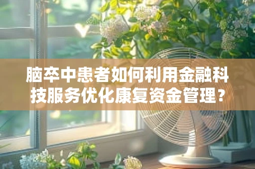 脑卒中患者如何利用金融科技服务优化康复资金管理？