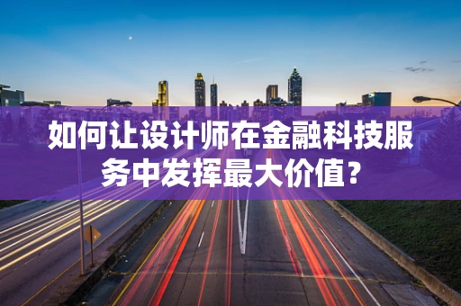 如何让设计师在金融科技服务中发挥最大价值？