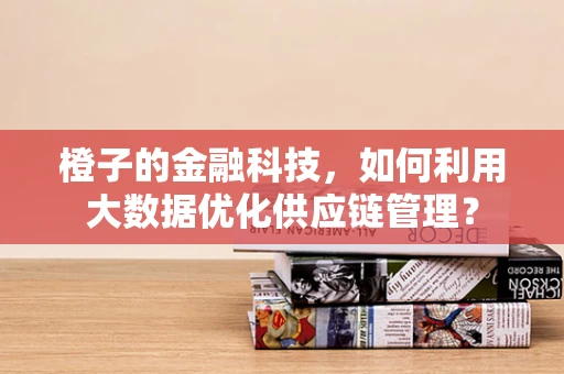 橙子的金融科技，如何利用大数据优化供应链管理？