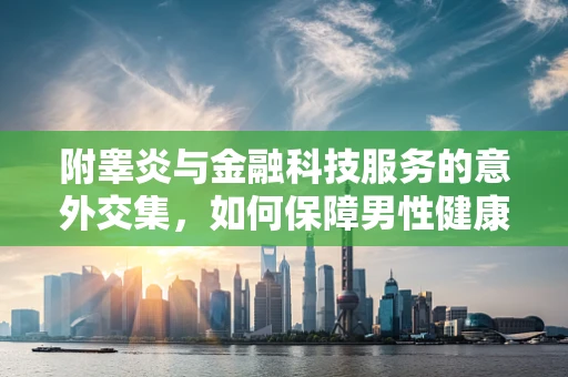 附睾炎与金融科技服务的意外交集，如何保障男性健康下的金融服务连续性？