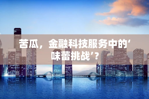 苦瓜，金融科技服务中的‘味蕾挑战’？