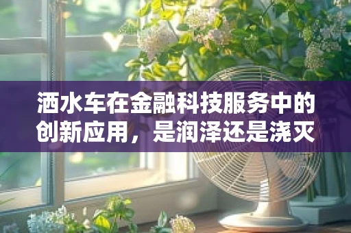 洒水车在金融科技服务中的创新应用，是润泽还是浇灭创新之火？