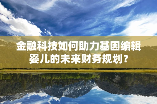金融科技如何助力基因编辑婴儿的未来财务规划？