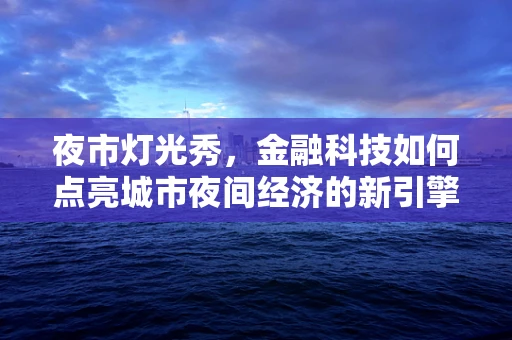 夜市灯光秀，金融科技如何点亮城市夜间经济的新引擎？