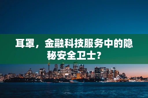 耳罩，金融科技服务中的隐秘安全卫士？