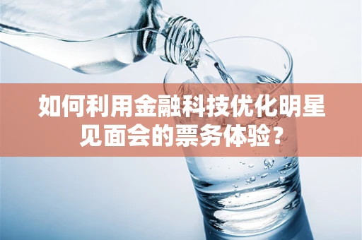 如何利用金融科技优化明星见面会的票务体验？