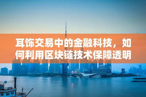 耳饰交易中的金融科技，如何利用区块链技术保障透明与安全？