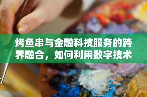 烤鱼串与金融科技服务的跨界融合，如何利用数字技术提升餐饮体验？