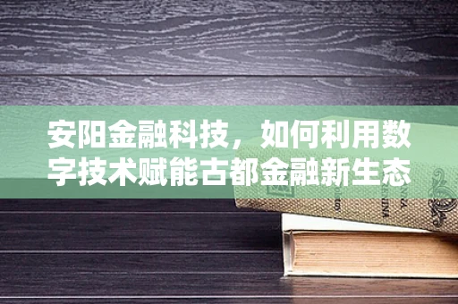 安阳金融科技，如何利用数字技术赋能古都金融新生态？