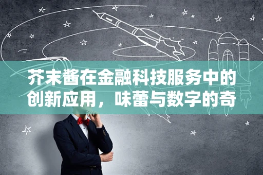 芥末酱在金融科技服务中的创新应用，味蕾与数字的奇妙融合？