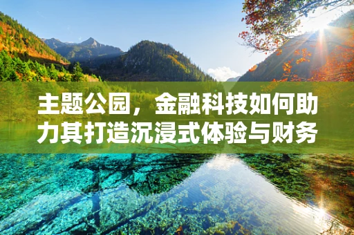主题公园，金融科技如何助力其打造沉浸式体验与财务透明？