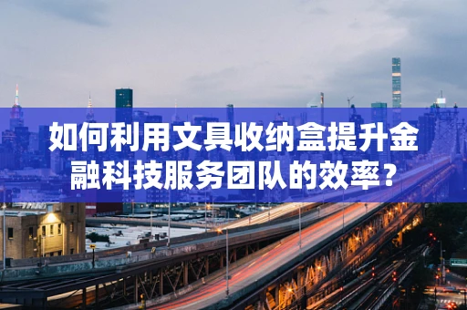 如何利用文具收纳盒提升金融科技服务团队的效率？