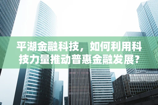 平湖金融科技，如何利用科技力量推动普惠金融发展？
