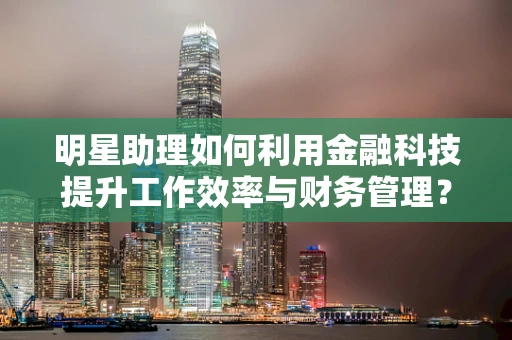 明星助理如何利用金融科技提升工作效率与财务管理？