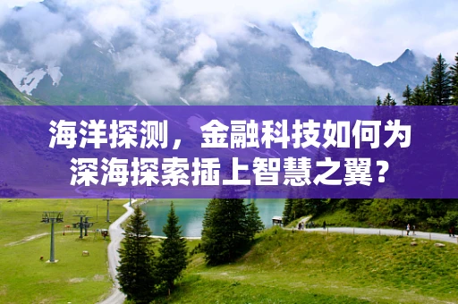 海洋探测，金融科技如何为深海探索插上智慧之翼？
