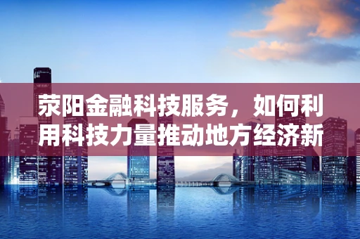 荥阳金融科技服务，如何利用科技力量推动地方经济新增长？
