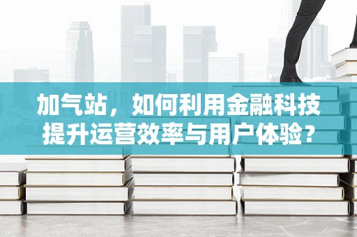 加气站，如何利用金融科技提升运营效率与用户体验？
