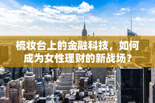 梳妆台上的金融科技，如何成为女性理财的新战场？
