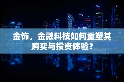 金饰，金融科技如何重塑其购买与投资体验？