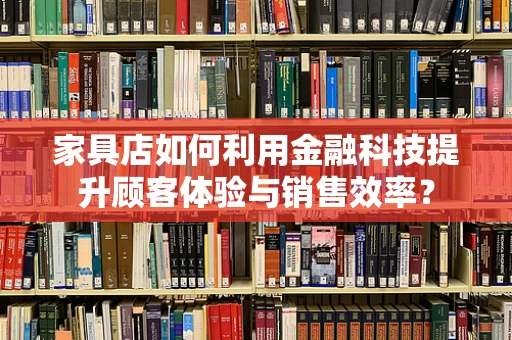 家具店如何利用金融科技提升顾客体验与销售效率？